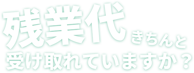 残業代きちんと受け取れていますか？